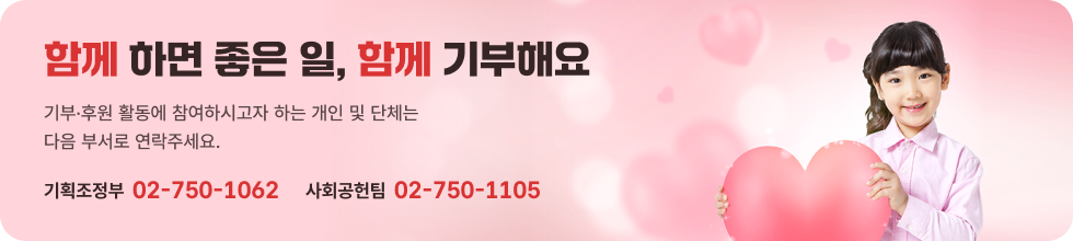 함께 하면 좋은 일, 함께 기부해요. 기부·후원 활동에 참여하시고자 하는 개인 및 단체는 다음 부서로 연락주세요. 기획조정부 02-750-1062, 사회공헌팀 02-750-1105